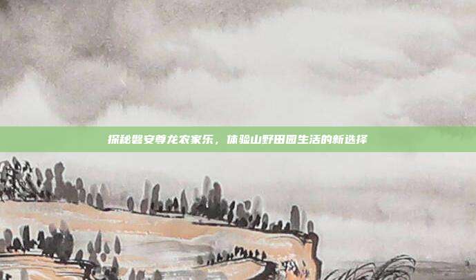 探秘磐安尊龙农家乐，体验山野田园生活的新选择