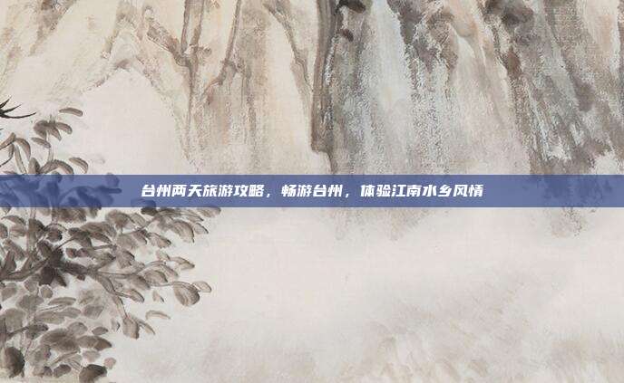 台州两天旅游攻略，畅游台州，体验江南水乡风情