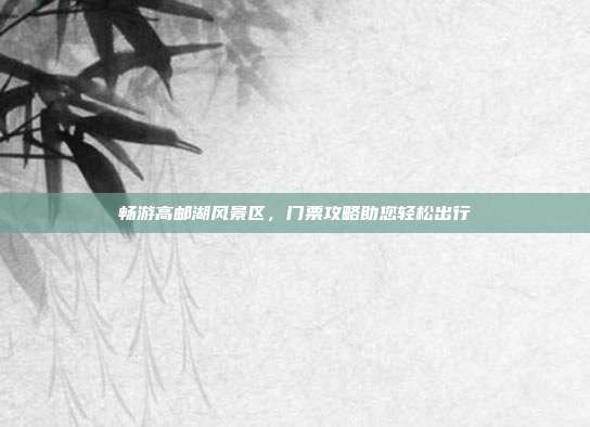 畅游高邮湖风景区，门票攻略助您轻松出行