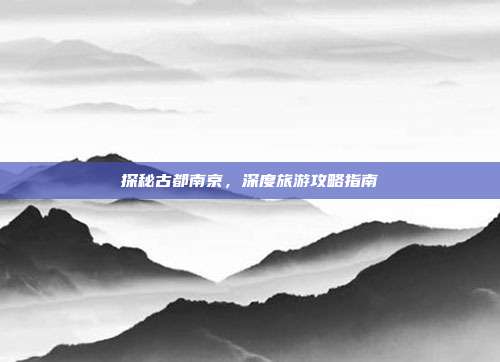 探秘古都南京，深度旅游攻略指南