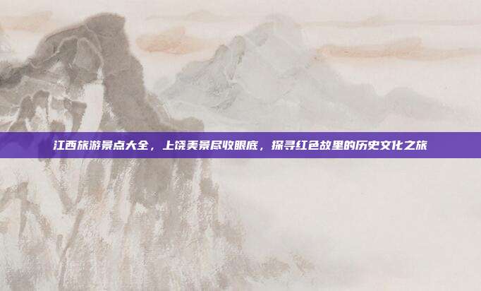 江西旅游景点大全，上饶美景尽收眼底，探寻红色故里的历史文化之旅