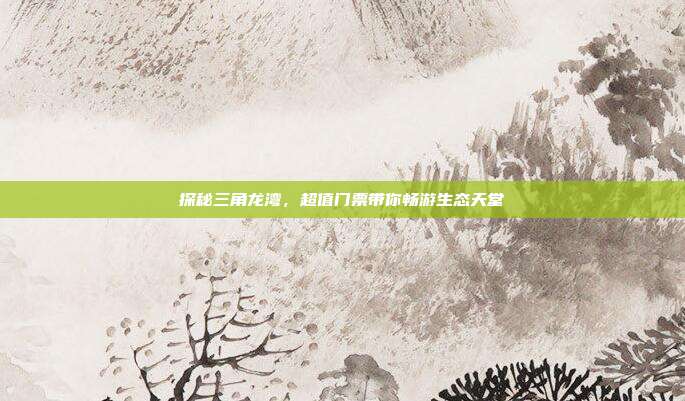 探秘三角龙湾，超值门票带你畅游生态天堂