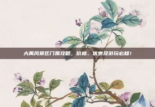大禹风景区门票攻略，价格、优惠及游玩必知！