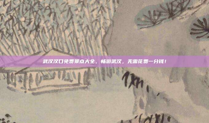 武汉汉口免费景点大全，畅游武汉，无需花费一分钱！