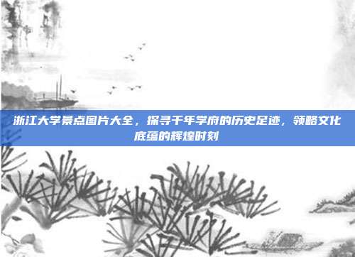 浙江大学景点图片大全，探寻千年学府的历史足迹，领略文化底蕴的辉煌时刻