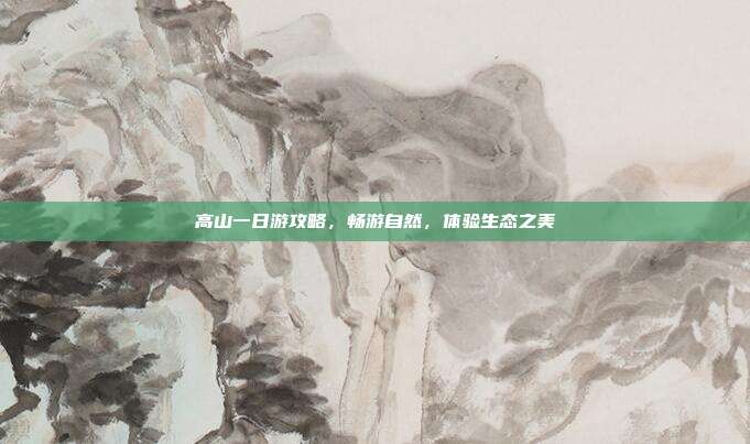 高山一日游攻略，畅游自然，体验生态之美