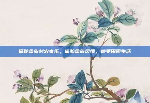 探秘畲族村农家乐，体验畲族风情，感受田园生活