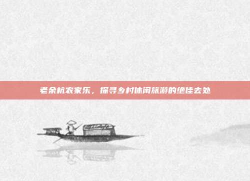 老余杭农家乐，探寻乡村休闲旅游的绝佳去处