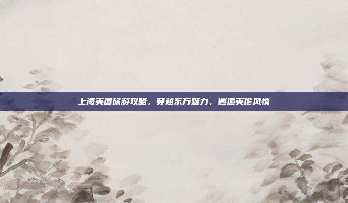 上海英国旅游攻略，穿越东方魅力，邂逅英伦风情