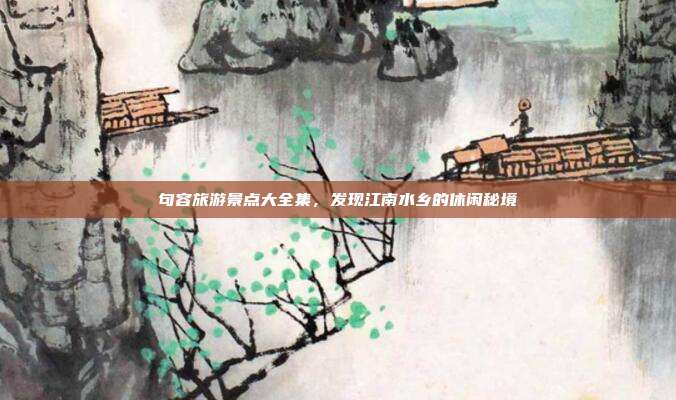 句容旅游景点大全集，发现江南水乡的休闲秘境