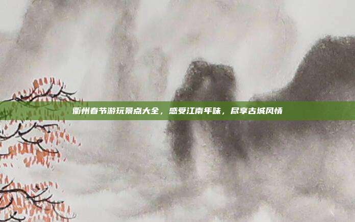 衢州春节游玩景点大全，感受江南年味，尽享古城风情