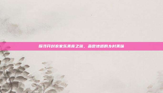 探寻开封农家乐美食之旅，品尝地道的乡村美味