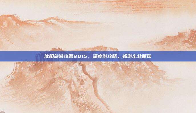 沈阳旅游攻略2015，深度游攻略，畅游东北明珠
