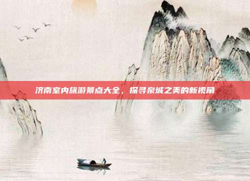 济南室内旅游景点大全，探寻泉城之美的新视角