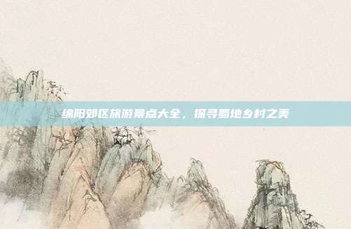 绵阳郊区旅游景点大全，探寻蜀地乡村之美