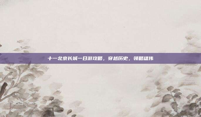 十一北京长城一日游攻略，穿越历史，领略雄伟