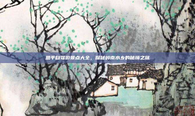 恩平自驾游景点大全，探秘岭南水乡的秘境之旅