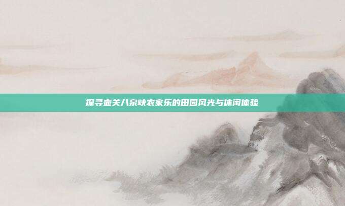 探寻壶关八泉峡农家乐的田园风光与休闲体验