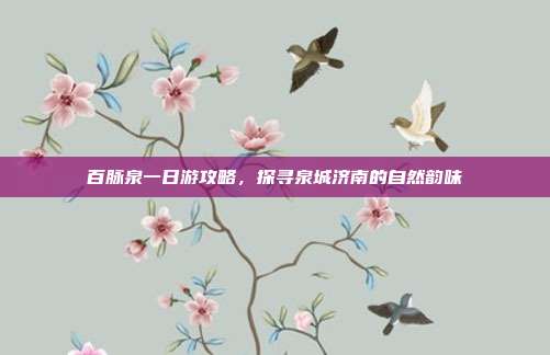 百脉泉一日游攻略，探寻泉城济南的自然韵味