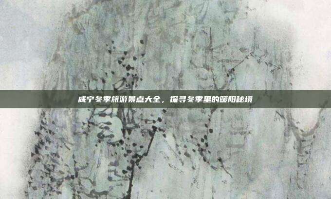 咸宁冬季旅游景点大全，探寻冬季里的暖阳秘境