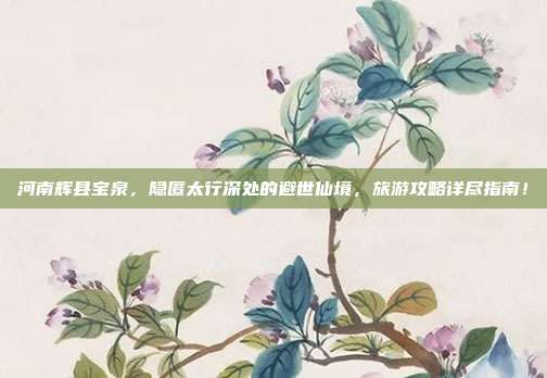 河南辉县宝泉，隐匿太行深处的避世仙境，旅游攻略详尽指南！
