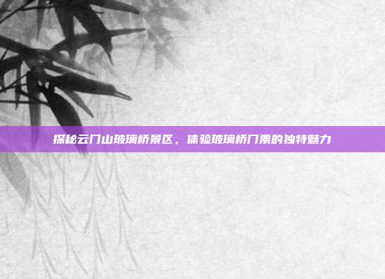 探秘云门山玻璃桥景区，体验玻璃桥门票的独特魅力