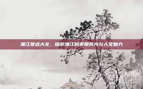 浦江景点大全，探索浦江的美丽风光与人文魅力