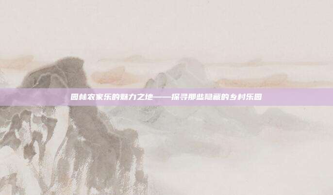 园林农家乐的魅力之地——探寻那些隐藏的乡村乐园