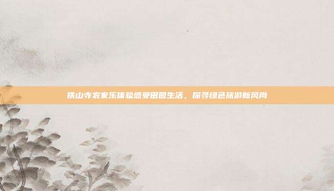 铁山寺农家乐体验感受田园生活，探寻绿色旅游新风尚