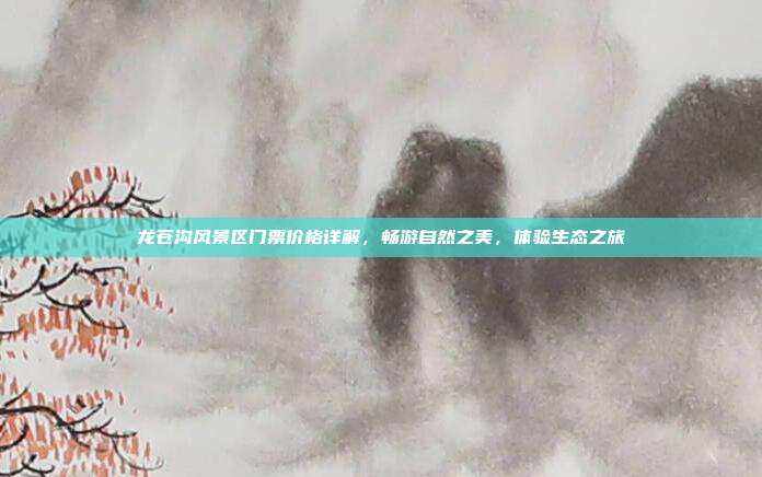 龙苍沟风景区门票价格详解，畅游自然之美，体验生态之旅