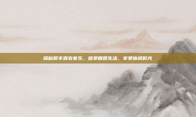 探秘聚丰源农家乐，感受田园生活，享受休闲时光