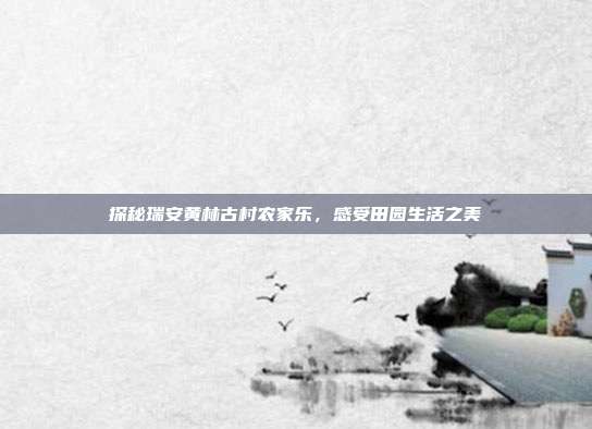 探秘瑞安黄林古村农家乐，感受田园生活之美