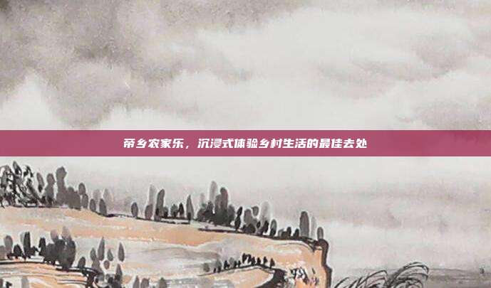 帝乡农家乐，沉浸式体验乡村生活的最佳去处