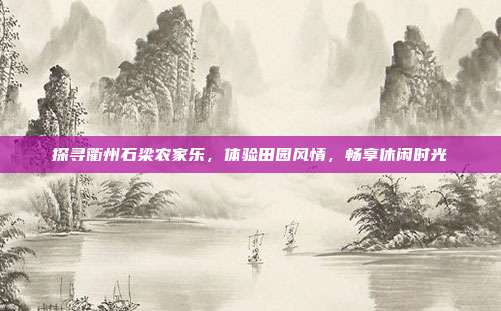 探寻衢州石梁农家乐，体验田园风情，畅享休闲时光