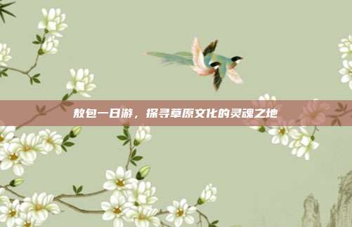 敖包一日游，探寻草原文化的灵魂之地