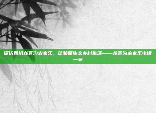 探访四川龙苍沟农家乐，体验原生态乡村生活——龙苍沟农家乐电话一览
