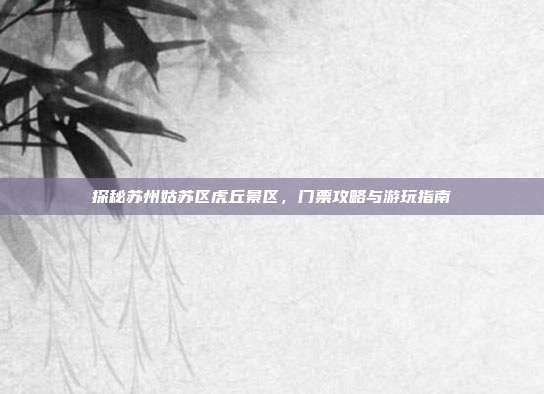 探秘苏州姑苏区虎丘景区，门票攻略与游玩指南