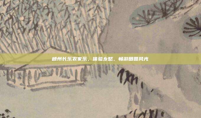 嵊州长乐农家乐，体验乡愁，畅游田园风光
