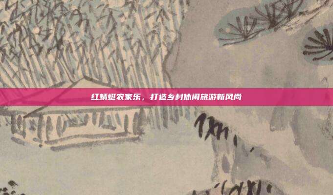 红蜻蜓农家乐，打造乡村休闲旅游新风尚