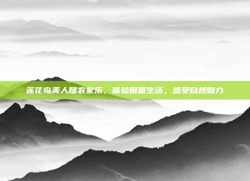 莲花岛美人腿农家乐，体验田园生活，感受自然魅力