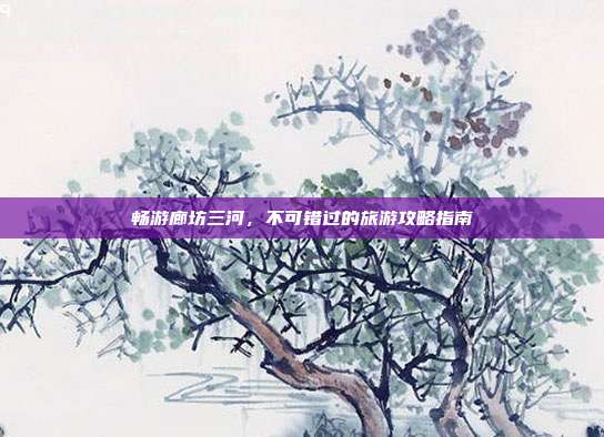 畅游廊坊三河，不可错过的旅游攻略指南