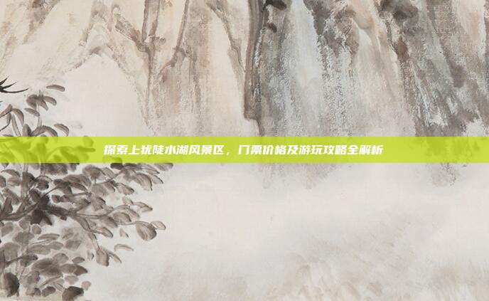 探索上犹陡水湖风景区，门票价格及游玩攻略全解析