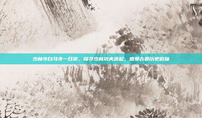少林寺白马寺一日游，探寻少林功夫源起，感受古都历史韵味