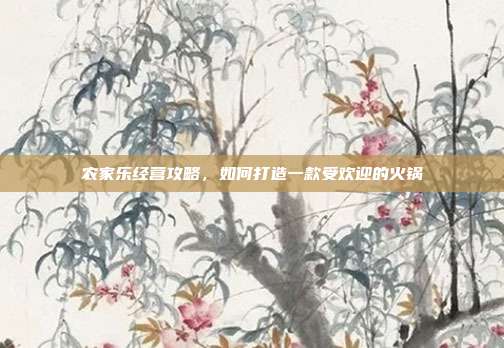 农家乐经营攻略，如何打造一款受欢迎的火锅