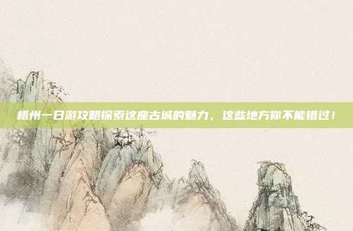 梧州一日游攻略探索这座古城的魅力，这些地方你不能错过！