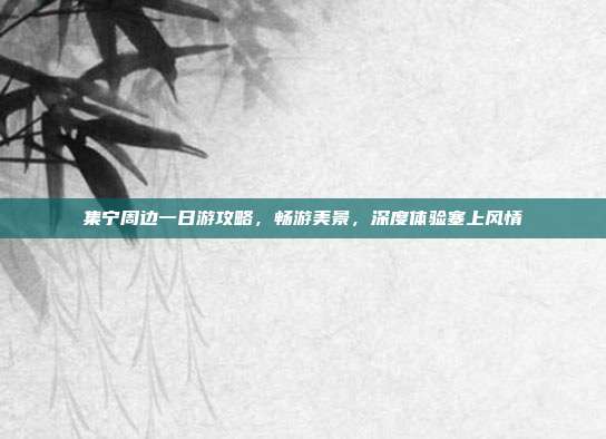 集宁周边一日游攻略，畅游美景，深度体验塞上风情