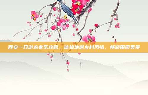 西安一日游农家乐攻略，体验地道乡村风情，畅游田园美景