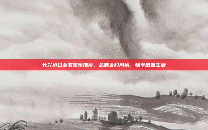 长兴水口乡农家乐推荐，品味乡村风情，畅享田园生活