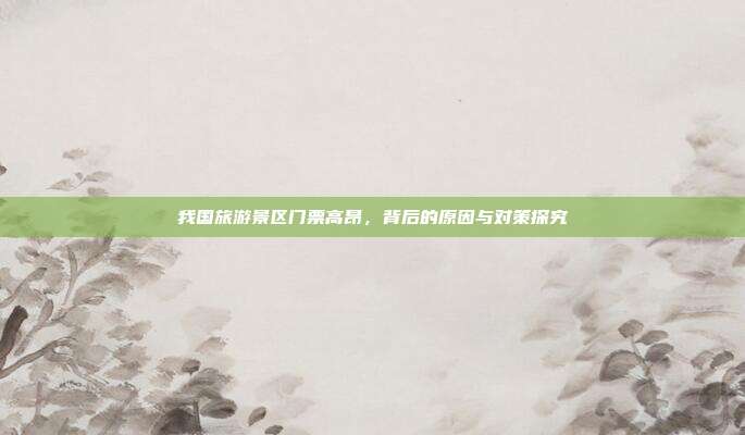 我国旅游景区门票高昂，背后的原因与对策探究