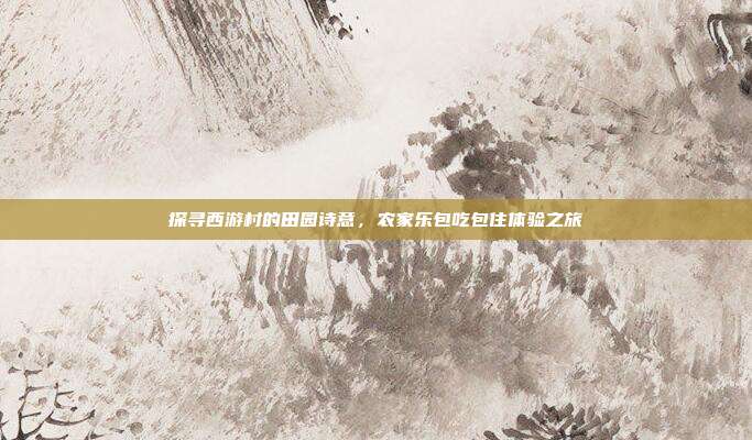 探寻西游村的田园诗意，农家乐包吃包住体验之旅